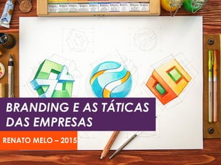 BRANDING E AS TÁTICAS
DAS EMPRESAS
RENATO MELO – 2015
 