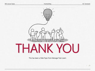 24
|
03. Teamwork
Teambuilding
MTL Course Topics
THANK YOU
This has been a Slide Topic from Manage Train Learn
 