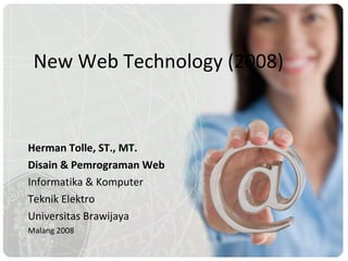 New Web Technology (2008) Herman Tolle, ST., MT. Disain & Pemrograman Web Informatika & Komputer Teknik Elektro Universitas Brawijaya  Malang 2008 