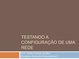 TESTANDO A
CONFIGURAÇÃO DE UMA
REDE
Prof.: Marlon Vinicius da Silva
Disciplina: Redes de Computadores II
 