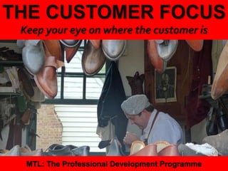 1
|
MTL: The Professional Development Programme
The Customer Focus
THE CUSTOMER FOCUS
Keep your eye on where the customer is
MTL: The Professional Development Programme
 