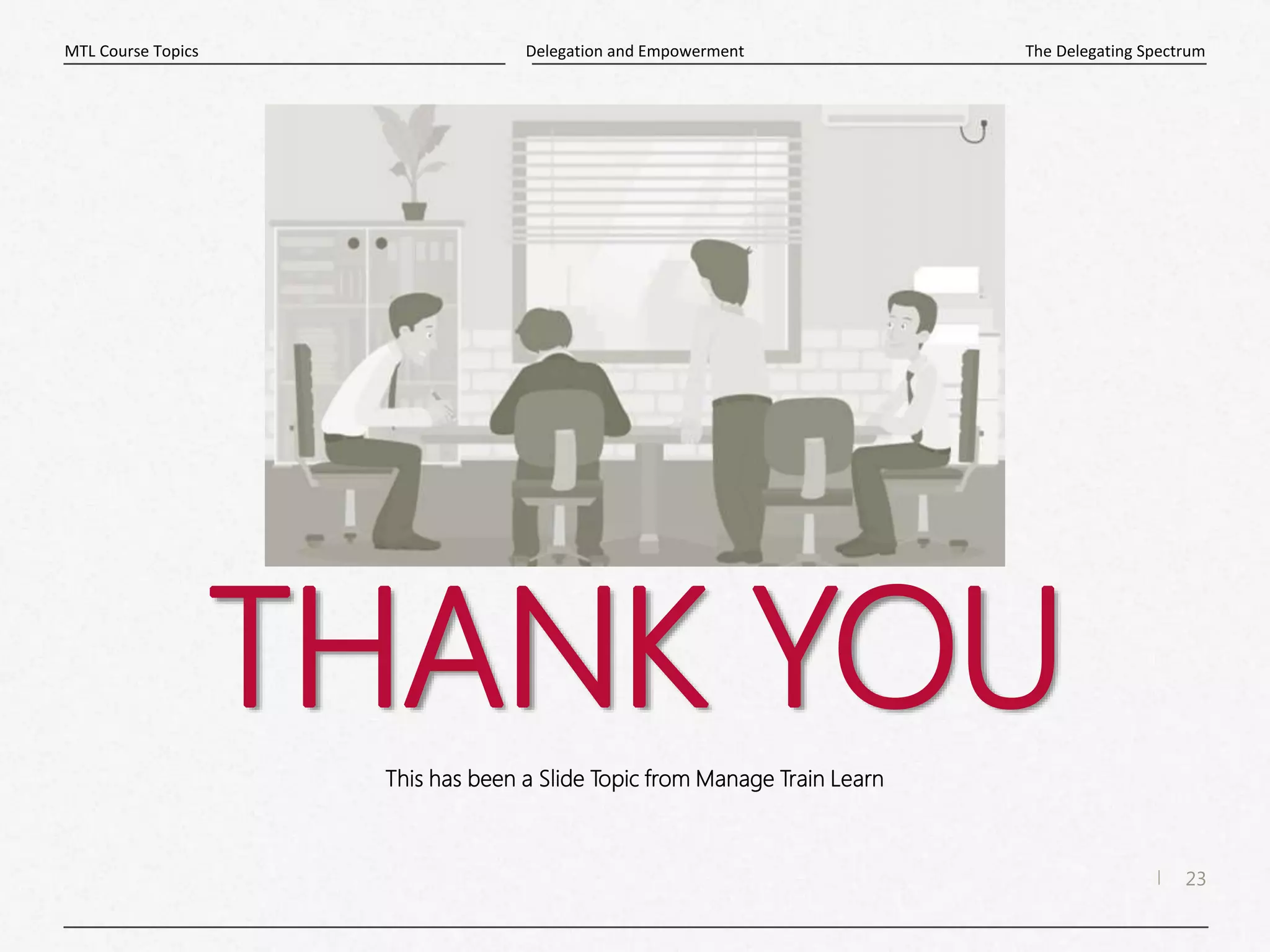 23
|
The Delegating Spectrum
Delegation and Empowerment
MTL Course Topics
THANK YOU
This has been a Slide Topic from Manage Train Learn
 