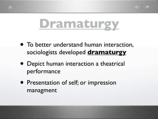 Dramaturgy
• To better understand human interaction,
  sociologists developed dramaturgy

• Depict human interaction a theatrical
  performance
• Presentation of self; or impression
  managment
 