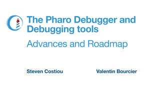 Steven Costiou Valentin Bourcier
The Pharo Debugger and
Debugging tools
Advances and Roadmap
 