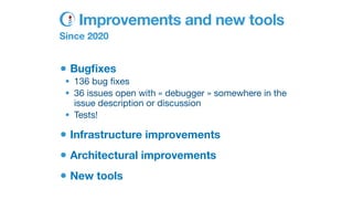 •Bug
fi
xes
• 136 bug
fi
xes
• 36 issues open with « debugger » somewhere in the
issue description or discussion
• Tests!
•Infrastructure improvements
•Architectural improvements
•New tools
Improvements and new tools
Since 2020
 