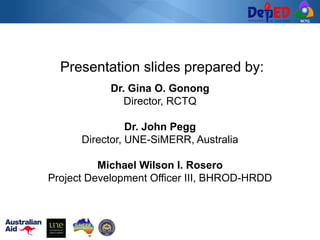 RCTQ
Presentation slides prepared by:
Dr. Gina O. Gonong
Director, RCTQ
Dr. John Pegg
Director, UNE-SiMERR, Australia
Michael Wilson I. Rosero
Project Development Officer III, BHROD-HRDD
 