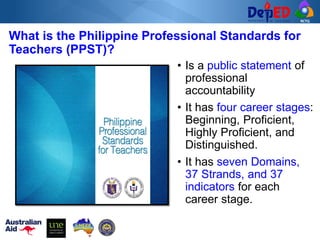 RCTQ
• Is a public statement of
professional
accountability
• It has four career stages:
Beginning, Proficient,
Highly Proficient, and
Distinguished.
• It has seven Domains,
37 Strands, and 37
indicators for each
career stage.
What is the Philippine Professional Standards for
Teachers (PPST)?
 