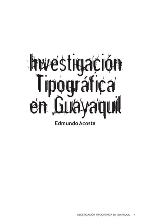 INVESTIGACIÓN TIPOGRÁFICA EN GUAYAQUIL 1
Investigación
Tipográfica
en GuayaquilEdmundo Acosta
 