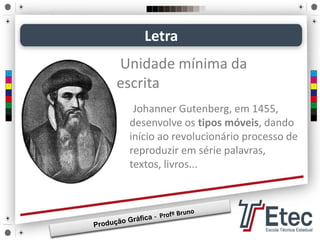 Johanner Gutenberg, em 1455,
desenvolve os tipos móveis, dando
início ao revolucionário processo de
reproduzir em série palavras,
textos, livros...
Letra
Unidade mínima da
escrita
 