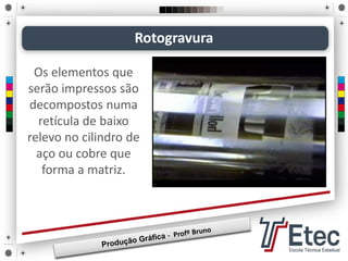 Os elementos que
serão impressos são
decompostos numa
retícula de baixo
relevo no cilindro de
aço ou cobre que
forma a matriz.
Rotogravura
 