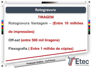 Rotogravura Vantagem – (Entre 10 milhões
de impressões)
Off-set (entre 500 mil tiragens)
Flexografia ( Entre 1 milhão de cópias)
Rotogravura
TIRAGEM
 