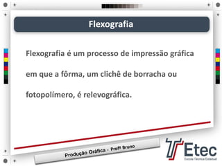 Flexografia
Flexografia é um processo de impressão gráfica
em que a fôrma, um clichê de borracha ou
fotopolímero, é relevográfica.
 