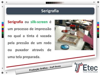 Serigrafia ou silk-screen é
um processo de impressão
no qual a tinta é vazada
pela pressão de um rodo
ou puxador através de
uma tela preparada.
Serigrafia
 