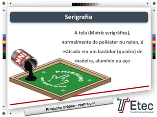 Serigrafia
A tela (Matriz serigráfica),
normalmente de poliéster ou nylon, é
esticada em um bastidor (quadro) de
madeira, alumínio ou aço
 