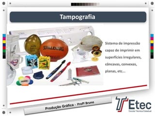 Tampografia
Sistema de impressão
capaz de imprimir em
superfícies irregulares,
côncavas, convexas,
planas, etc...
 