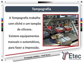 A Tampografia trabalha
com cliché e um tampão
de silicone.
Tampografia
Existem equipamentos
manuais e automáticos,
para fazer a impressão.
 
