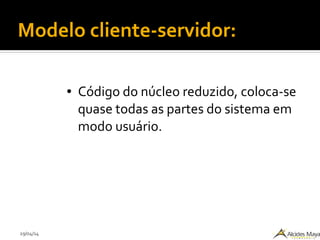 29/04/14
Modelo cliente-servidor:
● Código do núcleo reduzido, coloca-se
quase todas as partes do sistema em
modo usuário.
 