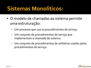 29/04/14
Sistemas Monolíticos:
● O modelo de chamadas ao sistema permite
uma estruturação:
– Um processo que usa os procedimentos de serviço.
– Um conjunto de procedimentos de serviço que
implementam a chamada de sistema.
– Um conjunto de procedimentos de utilitários usados pelos
procedimentos de serviço.
 