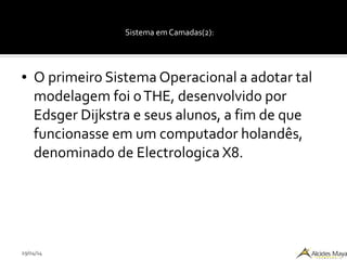 29/04/14
Sistema em Camadas(2):
● O primeiro Sistema Operacional a adotar tal
modelagem foi oTHE, desenvolvido por
Edsger Dijkstra e seus alunos, a fim de que
funcionasse em um computador holandês,
denominado de Electrologica X8.
 