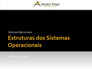 Estruturas dos Sistemas
Operacionais
Sistemas Operacionais
Prof. Mauro Duarte
 