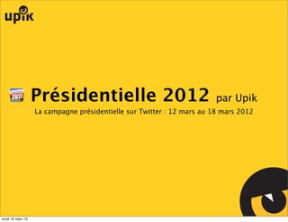 Présidentielle 2012                                  par Upik
                   La campagne présidentielle sur Twitter : 12 mars au 18 mars 2012




lundi 19 mars 12
 