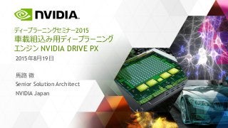ディープラーニングセミナー2015
車載組込み用ディープラーニング
エンジン NVIDIA DRIVE PX
2015年8月19日
馬路 徹
Senior Solution Architect
NVIDIA Japan
 