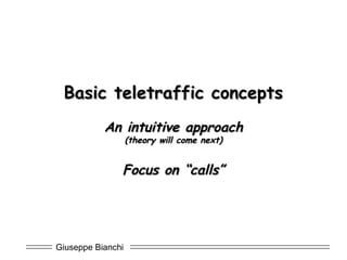 Giuseppe Bianchi
Basic teletraffic conceptsBasic teletraffic concepts
An intuitive approachAn intuitive approach
(theory will come next)(theory will come next)
Focus on “calls”Focus on “calls”
 