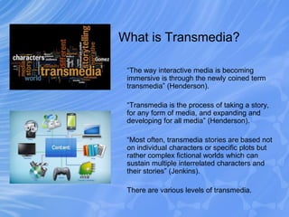 What is Transmedia?
“The way interactive media is becoming
immersive is through the newly coined term
transmedia” (Henders...