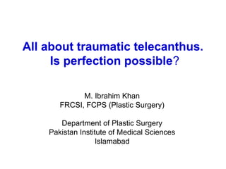 All about traumatic telecanthus.
Is perfection possible?
M. Ibrahim Khan
FRCSI, FCPS (Plastic Surgery)
Department of Plastic Surgery
Pakistan Institute of Medical Sciences
Islamabad
 