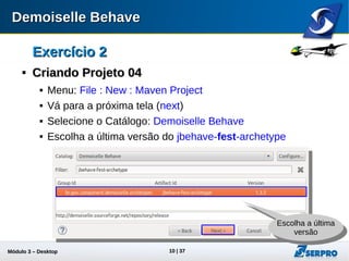 Módulo 3 – Automação Desktop 10
Exercício 2Exercício 2

Criando Projeto 04Criando Projeto 04
 Menu: File : New : Maven Project
 Vá para a próxima tela (next)
 Selecione o Catálogo: Demoiselle Behave
 Escolha a última versão do jbehave-fest-archetype
Escolha a última
versão
Escolha a última
versão
 
