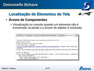 Módulo 3 – Automação Desktop 29
Localização de Elementos de TelaLocalização de Elementos de Tela

Árvore de ComponentesÁrvore de Componentes
 Visualização no console quando um elemento não é
encontrado na janela e a árvore de objetos é mostrada
 