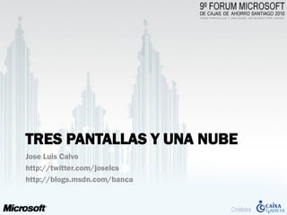 TRES PANTALLAS Y UNA NUBE
Jose Luis Calvo
http://twitter.com/joselcs
http://blogs.msdn.com/banca
 