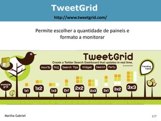 TweetGrid
                         http://www.tweetgrid.com/

                 Permite escolher a quantidade de paineis e
                            formato a monitorar




Martha Gabriel                                                117
 