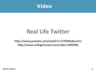 Vídeo




                    Real Life Twitter
             http://www.youtube.com/watch?v=tTN9We8unmU
               http://www.collegehumor.com/video:1909386




Martha Gabriel                                             24
 