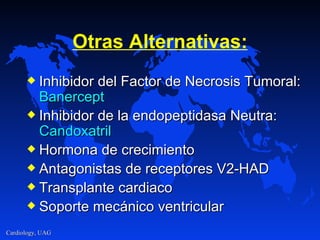 Otras Alternativas: Inhibidor del Factor de Necrosis Tumoral:  Banercept Inhibidor de la endopeptidasa Neutra:  Candoxatril Hormona de crecimiento Antagonistas de receptores V2-HAD Transplante cardiaco Soporte mecánico ventricular 