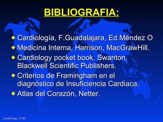 BIBLIOGRAFIA: Cardiología, F.Guadalajara, Ed.Méndez O Medicina Interna, Harrison, MacGrawHill. Cardiology pocket book, Swanton, Blackwell Scientific Publishers. Criterios de Framingham en el diagnóstico de Insuficiencia Cardiaca. Atlas del Corazón, Netter. 