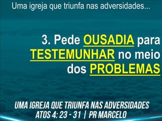 Uma igreja que triunfa nas adversidades...
3. Pede OUSADIA para
TESTEMUNHAR no meio
dos PROBLEMAS
 