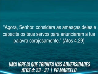 “Agora, Senhor, considera as ameaças deles e
capacita os teus servos para anunciarem a tua
palavra corajosamente.” (Atos 4.29)
 