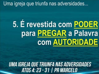 Uma igreja que triunfa nas adversidades...
5. É revestida com PODER
para PREGAR a Palavra
com AUTORIDADE
 