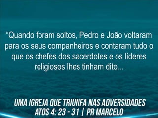 “Quando foram soltos, Pedro e João voltaram
para os seus companheiros e contaram tudo o
que os chefes dos sacerdotes e os líderes
religiosos lhes tinham dito...
 