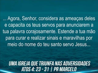 ... Agora, Senhor, considera as ameaças deles
e capacita os teus servos para anunciarem a
tua palavra corajosamente. Estende a tua mão
para curar e realizar sinais e maravilhas por
meio do nome do teu santo servo Jesus...
 