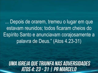 ... Depois de orarem, tremeu o lugar em que
estavam reunidos; todos ficaram cheios do
Espírito Santo e anunciavam corajosamente a
palavra de Deus.” (Atos 4.23-31)
 