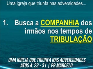 Uma igreja que triunfa nas adversidades...
1. Busca a COMPANHIA dos
irmãos nos tempos de
TRIBULAÇÃO
 