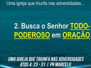 Uma igreja que triunfa nas adversidades...
2. Busca o Senhor TODO-
PODEROSO em ORAÇÃO
 