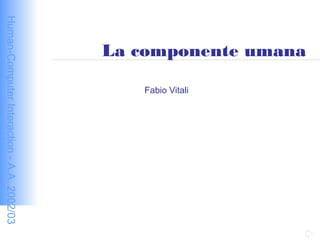 Human-ComputerInteraction-A.A.2002/03
La componente umana
Fabio Vitali
 