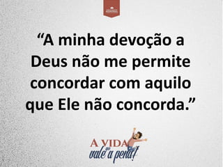 “A minha devoção a
Deus não me permite
concordar com aquilo
que Ele não concorda.”
 