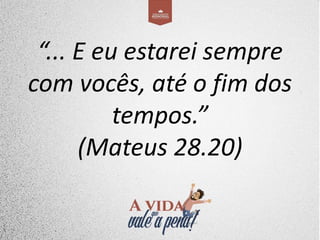 “... E eu estarei sempre
com vocês, até o fim dos
tempos.”
(Mateus 28.20)
 