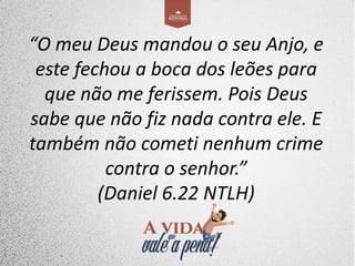 “O meu Deus mandou o seu Anjo, e
este fechou a boca dos leões para
que não me ferissem. Pois Deus
sabe que não fiz nada contra ele. E
também não cometi nenhum crime
contra o senhor.”
(Daniel 6.22 NTLH)
 