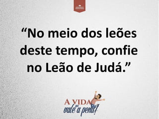 “No meio dos leões
deste tempo, confie
no Leão de Judá.”
 