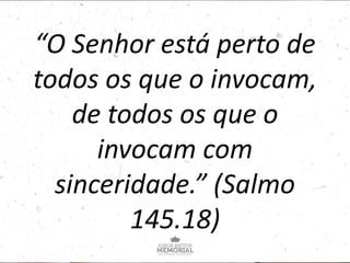 “O Senhor está perto de
todos os que o invocam,
de todos os que o
invocam com
sinceridade.” (Salmo
145.18)
 